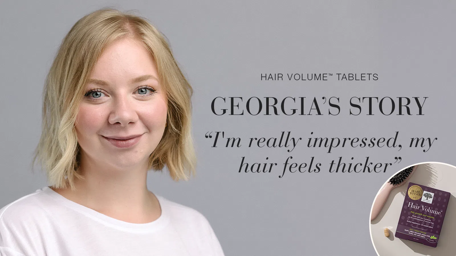 Home 18 Testimonial Georgia, smiling with text Hair Volume™ tablets, Georgia's story, "I'm really impressed, my hair feels thicker".